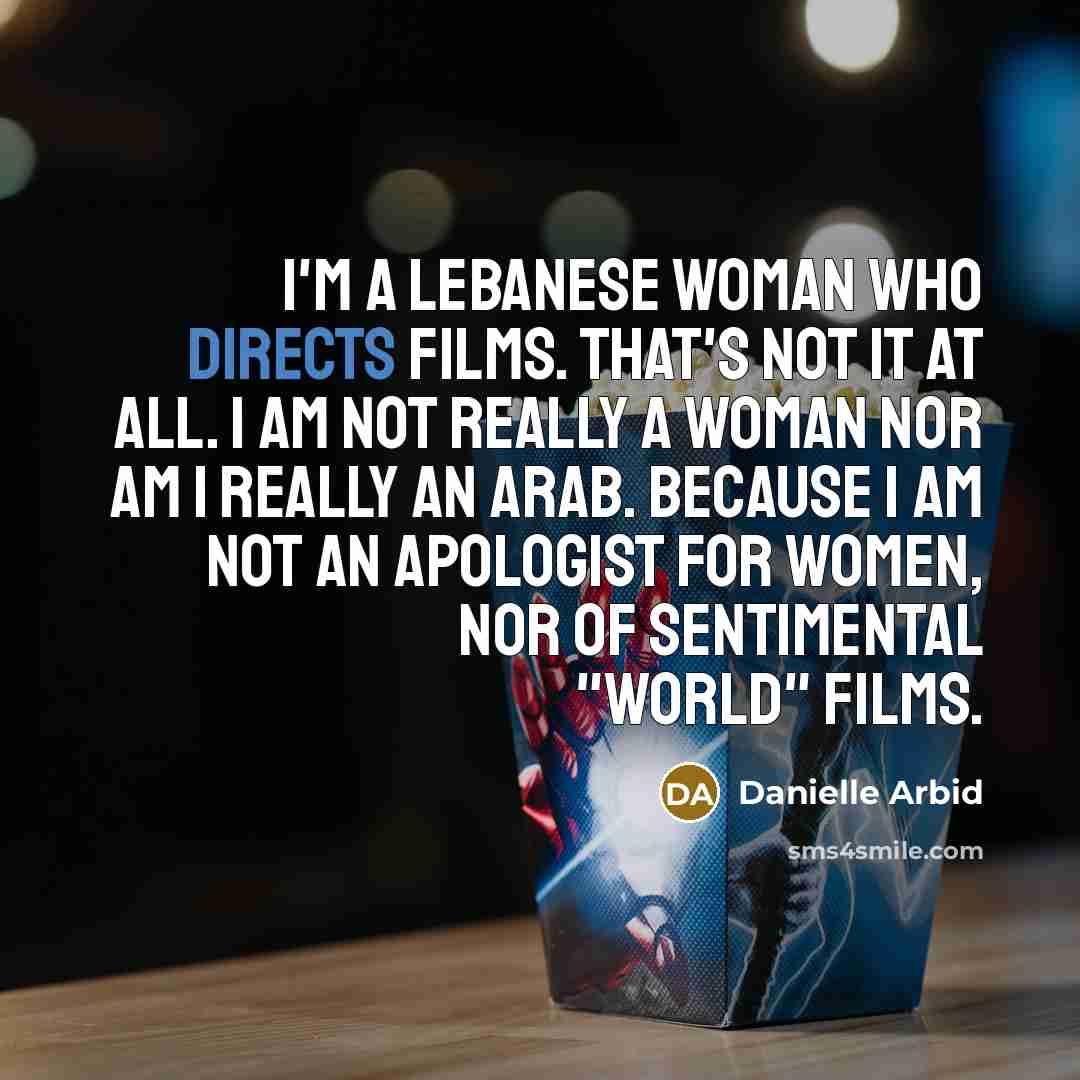 “I'm a Lebanese woman who directs films. That's not it at all. I am not really a woman nor am I really an Arab. Because I am not an apologist for women, nor of sentimental "world" films.” quote by Danielle Arbid