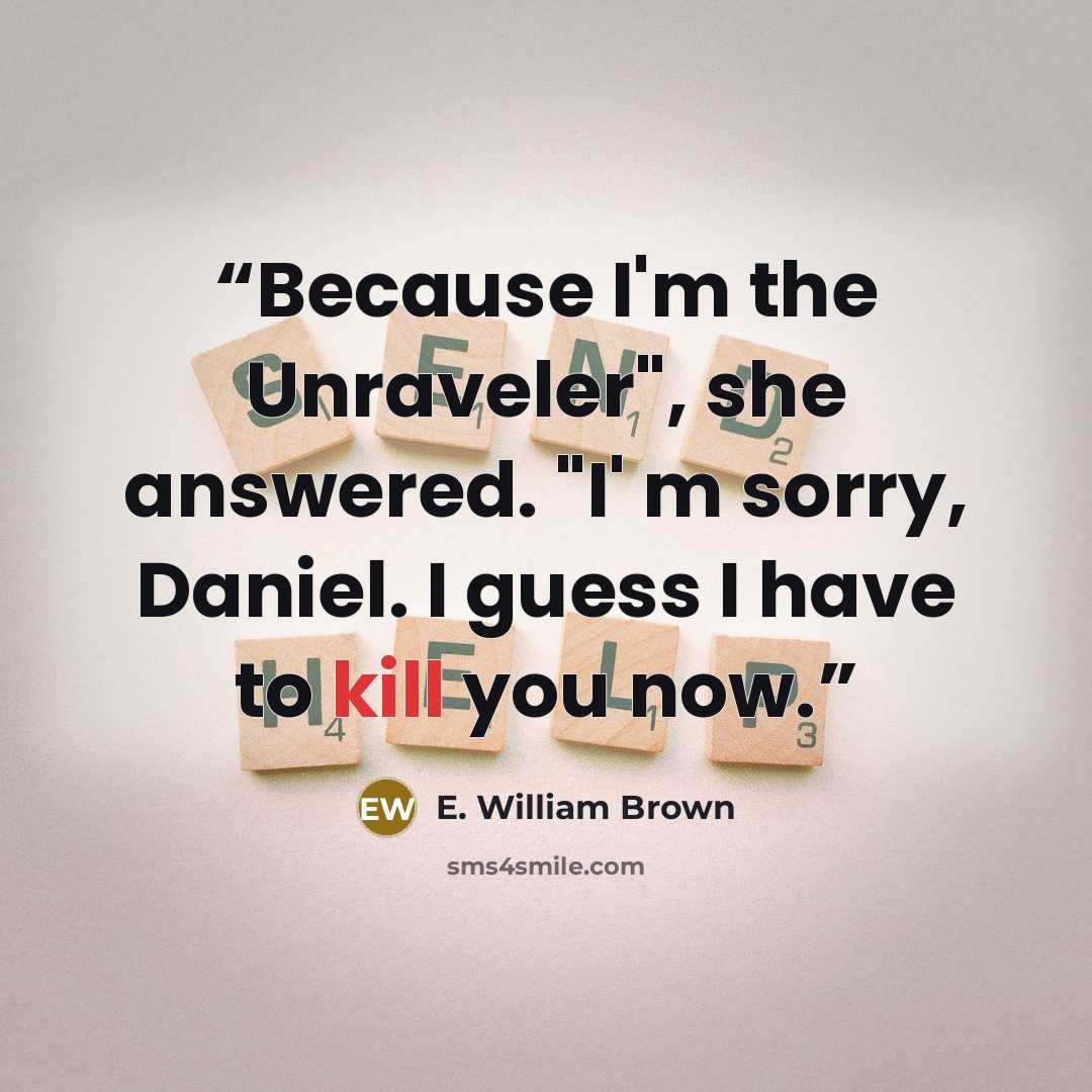 “Because I'm the Unraveler", she answered. "I' m sorry, Daniel. I guess I have to kill you now.” quote by E. William Brown