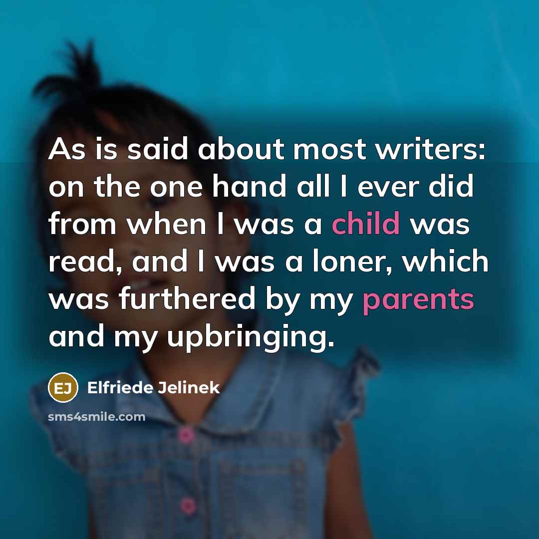 “As is said about most writers: on the one hand all I ever did from when I was a child was read, and I was a loner, which was furthered by my parents and my upbringing.” quote by Elfriede Jelinek