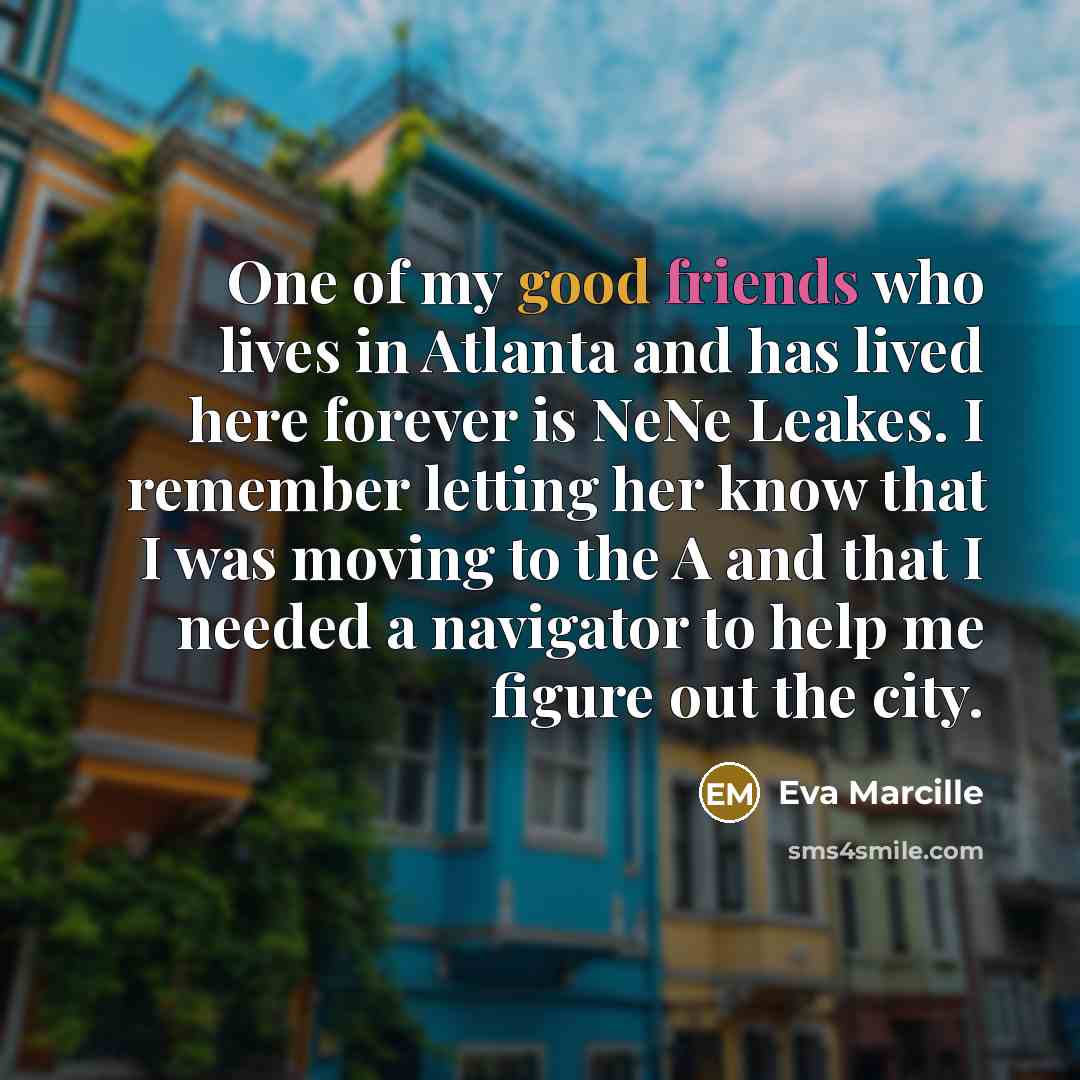 “One of my good friends who lives in Atlanta and has lived here forever is NeNe Leakes. I remember letting her know that I was moving to the A and that I needed a navigator to help me figure out the city.” quote by Eva Marcille