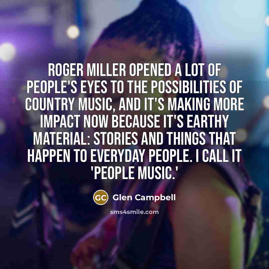 “Roger Miller opened a lot of people's eyes to the possibilities of country music, and it's making more impact now because it's earthy material: stories and things that happen to everyday people. I call it 'people music.'” quote by Glen Campbell