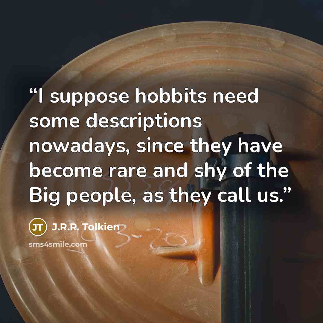 “I suppose hobbits need some descriptions nowadays, since they have become rare and shy of the Big people, as they call us.” quote by J.R.R. Tolkien