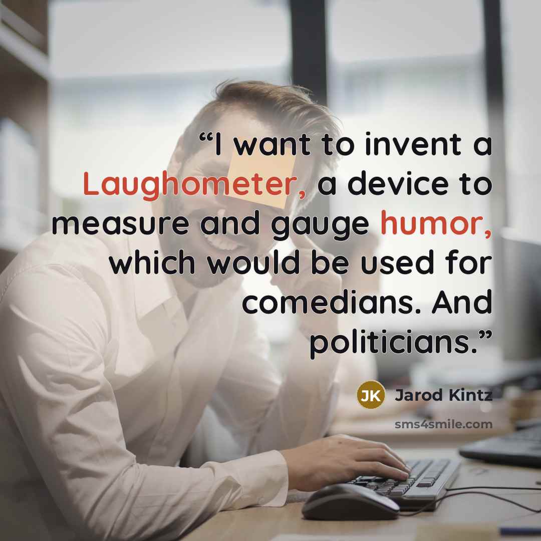 “I want to invent a Laughometer, a device to measure and gauge humor, which would be used for comedians. And politicians.” quote by Jarod Kintz