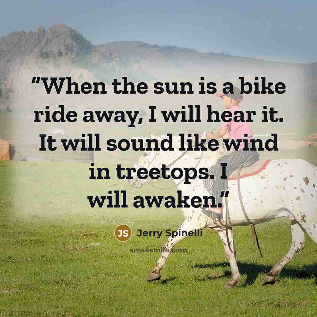 “When the sun is a bike ride away, I will hear it. It will sound like wind in treetops. I will awaken.” quote by Jerry Spinelli