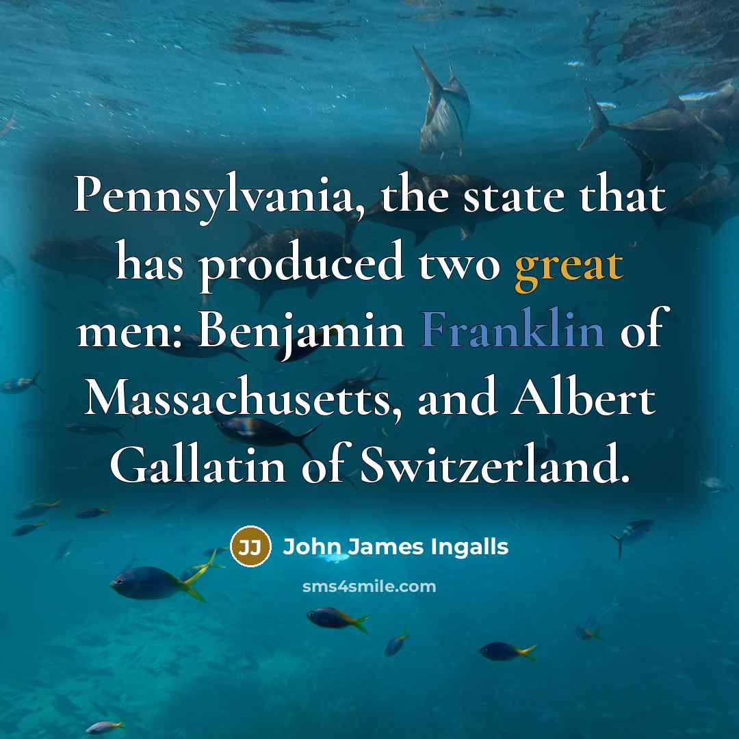 “Pennsylvania, the state that has produced two great men: Benjamin Franklin of Massachusetts, and Albert Gallatin of Switzerland.” quote by John James Ingalls