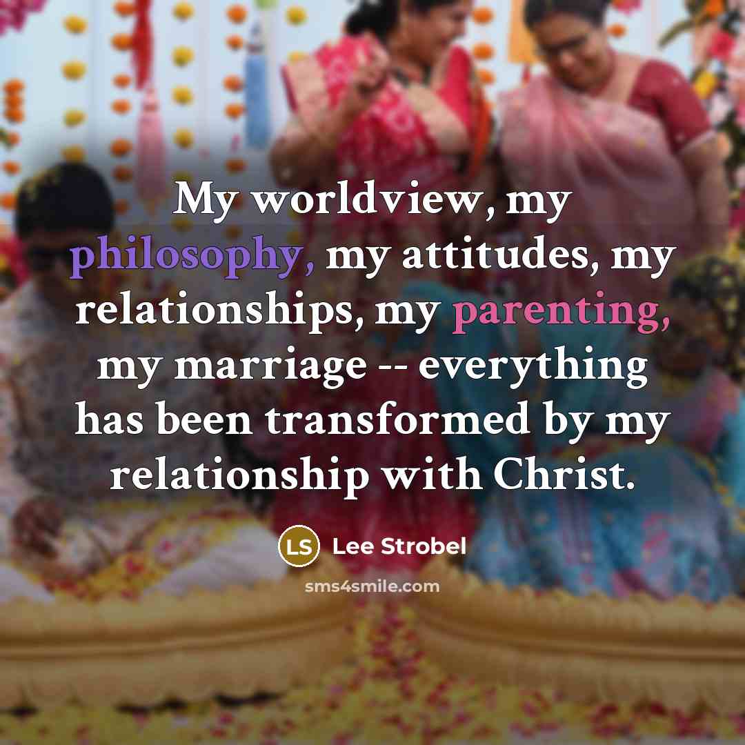 “My worldview, my philosophy, my attitudes, my relationships, my parenting,…” quote by Lee Strobel
