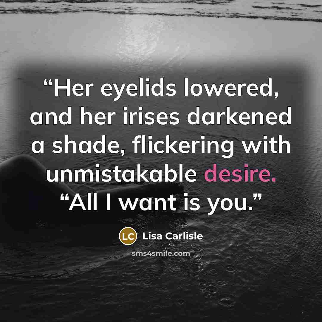 “Her eyelids lowered, and her irises darkened a shade, flickering with unmistakable desire. “All I want is you.” quote by Lisa Carlisle
