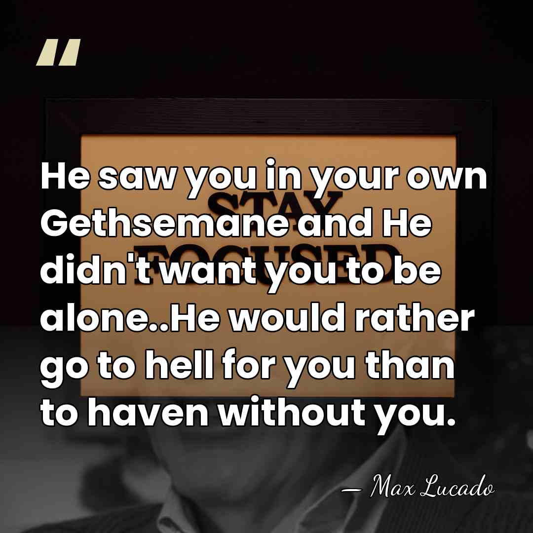 He saw you in your own Gethsemane and He didn't want you&hellip; - Max Lucado