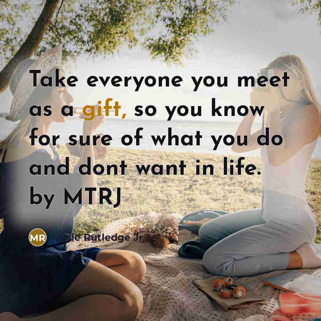 “Take everyone you meet as a gift, so you know for sure of what you do and dont want in life. by MTRJ” quote by Merle Rutledge Jr