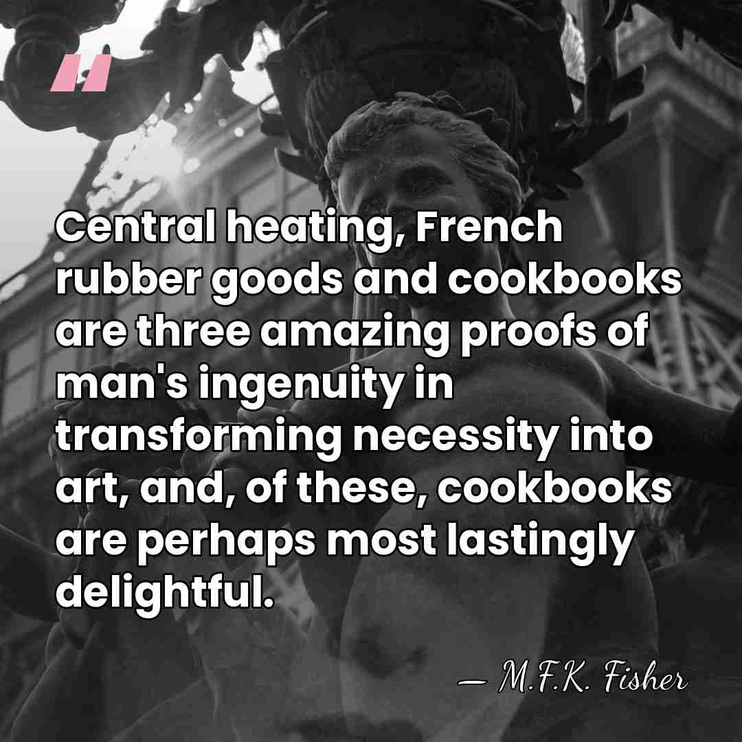 Central heating, French rubber goods and cookbooks are three amazing proofs of&hellip; - M.F.K. Fisher