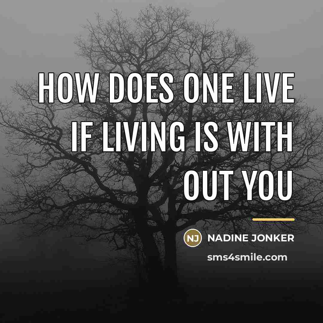 “HOW DOES ONE LIVE IF LIVING IS WITH OUT YOU…” quote by NADINE JONKER