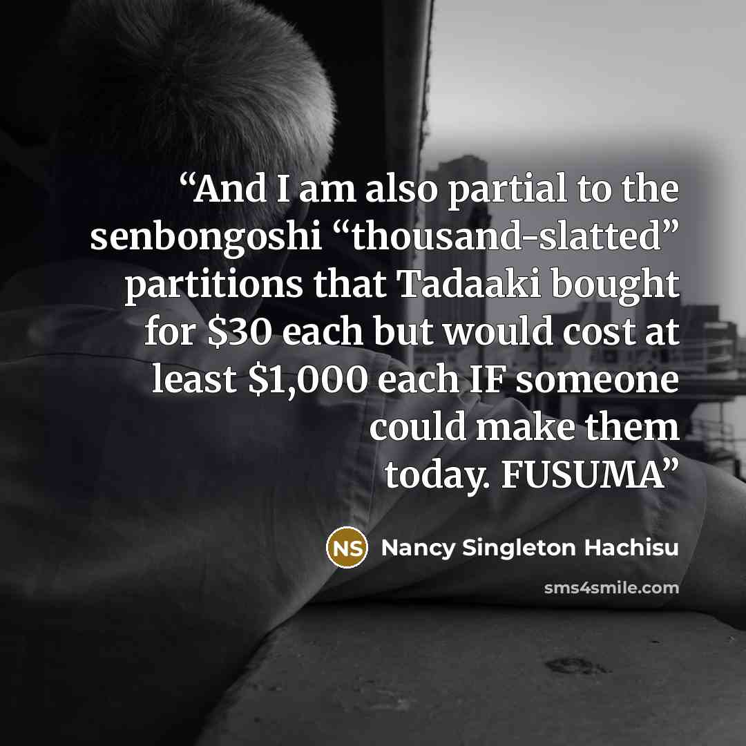 “And I am also partial to the senbongoshi “thousand-slatted” partitions that Tadaaki bought for $30 each but would cost at least $1,000 each IF someone could make them today. FUSUMA” quote by Nancy Singleton Hachisu