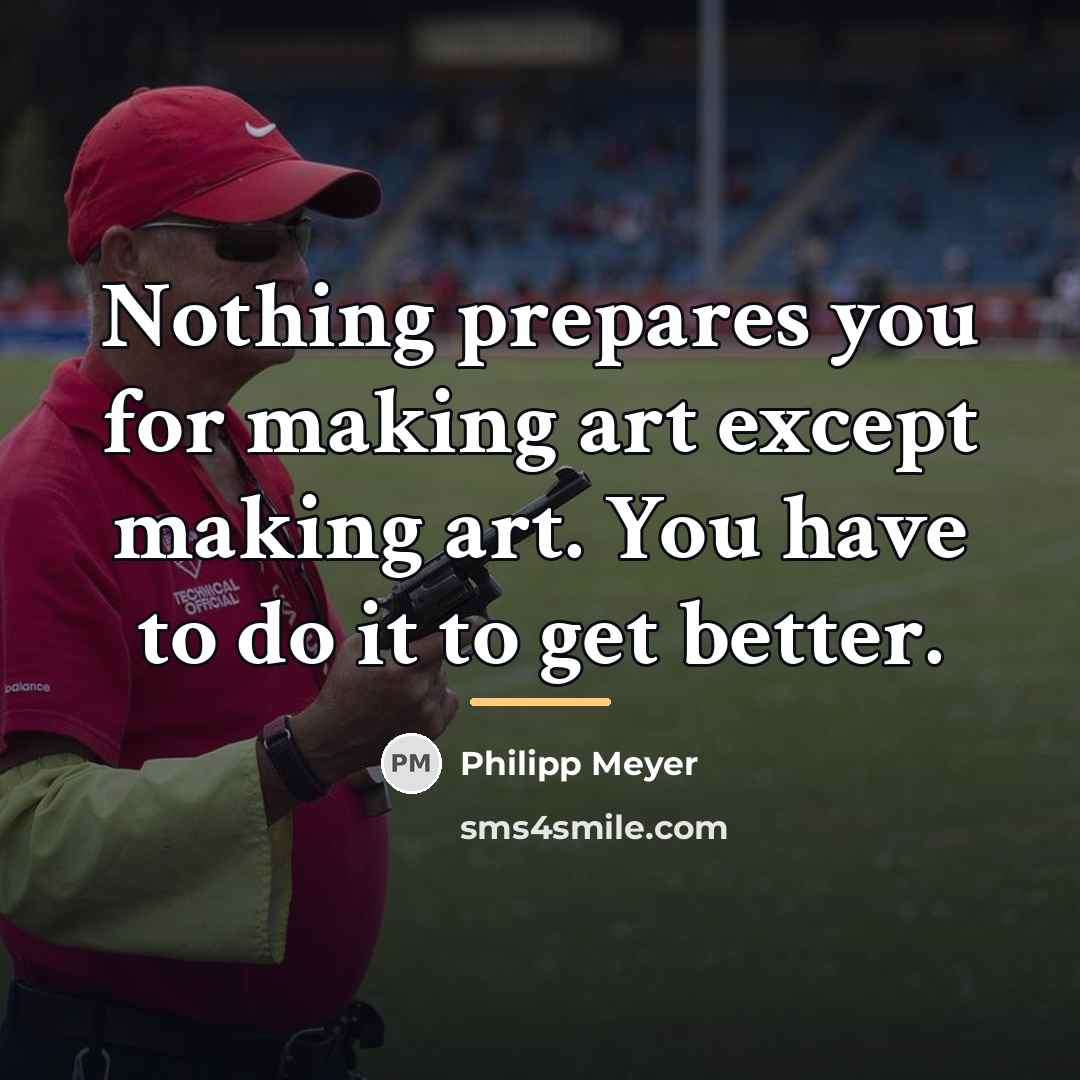 “Nothing prepares you for making art except making art. You…” quote by Philipp Meyer