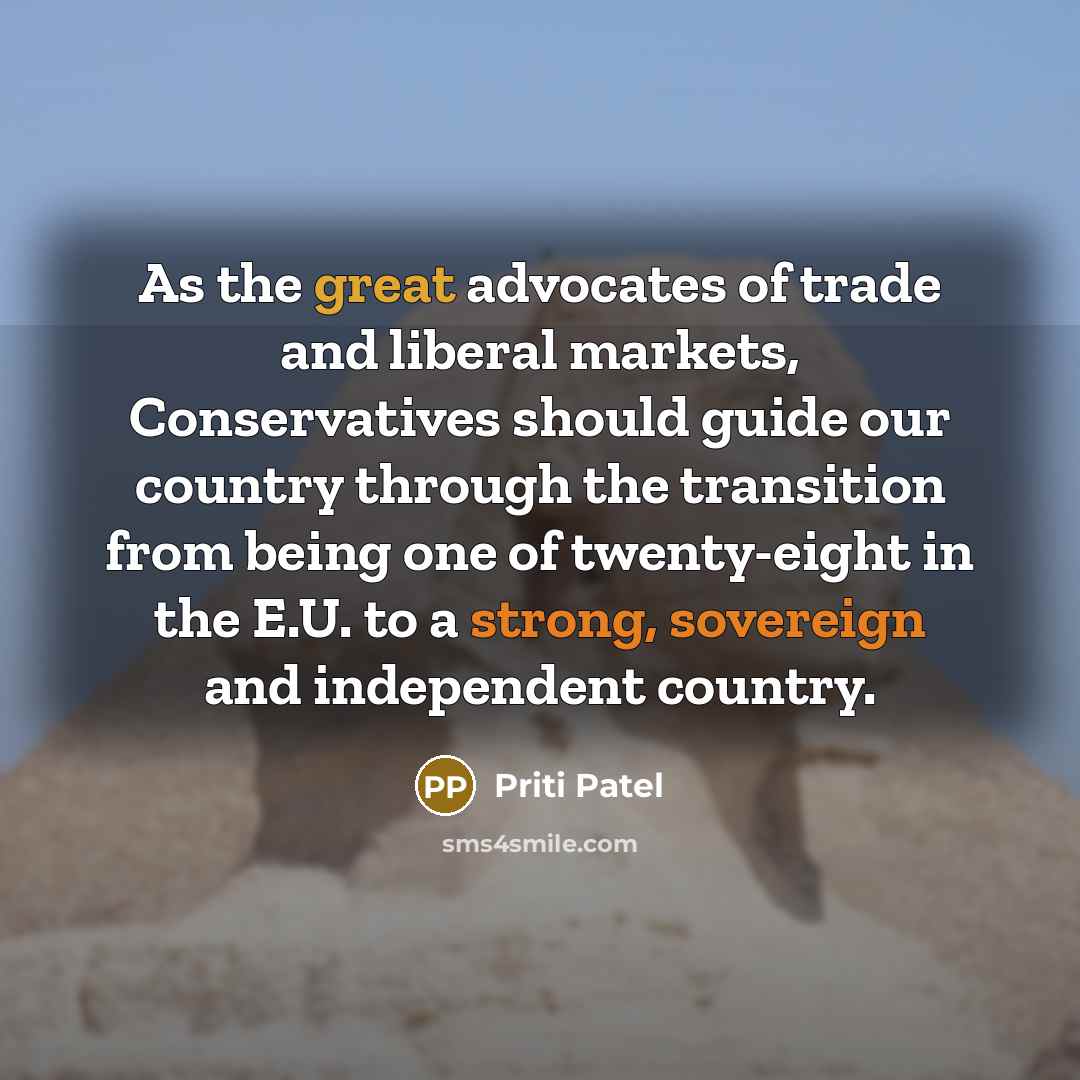 “As the great advocates of trade and liberal markets, Conservatives should guide our country through the transition from being one of twenty-eight in the E.U. to a strong, sovereign and independent country.” quote by Priti Patel