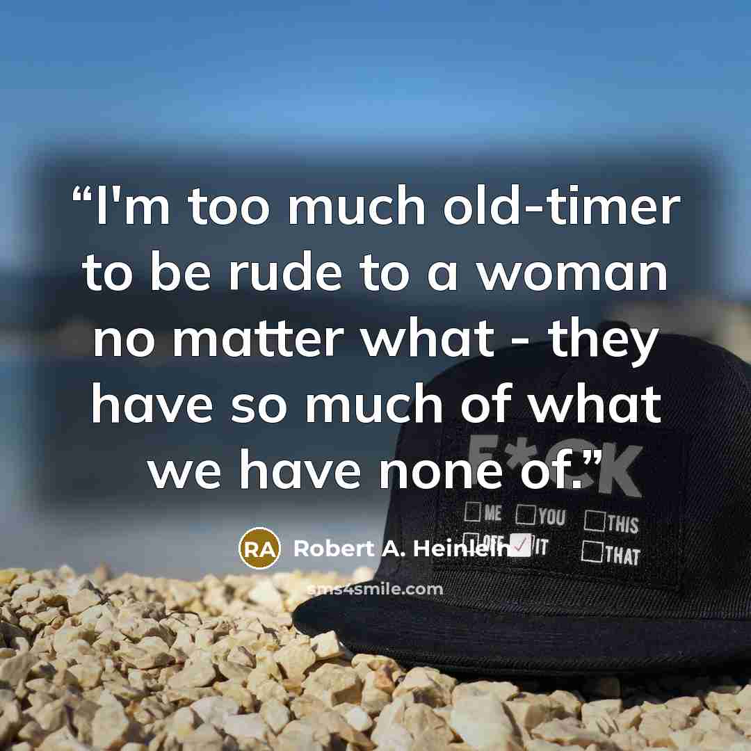 “I'm too much old-timer to be rude to a woman no matter what - they have so much of what we have none of.” quote by Robert A. Heinlein