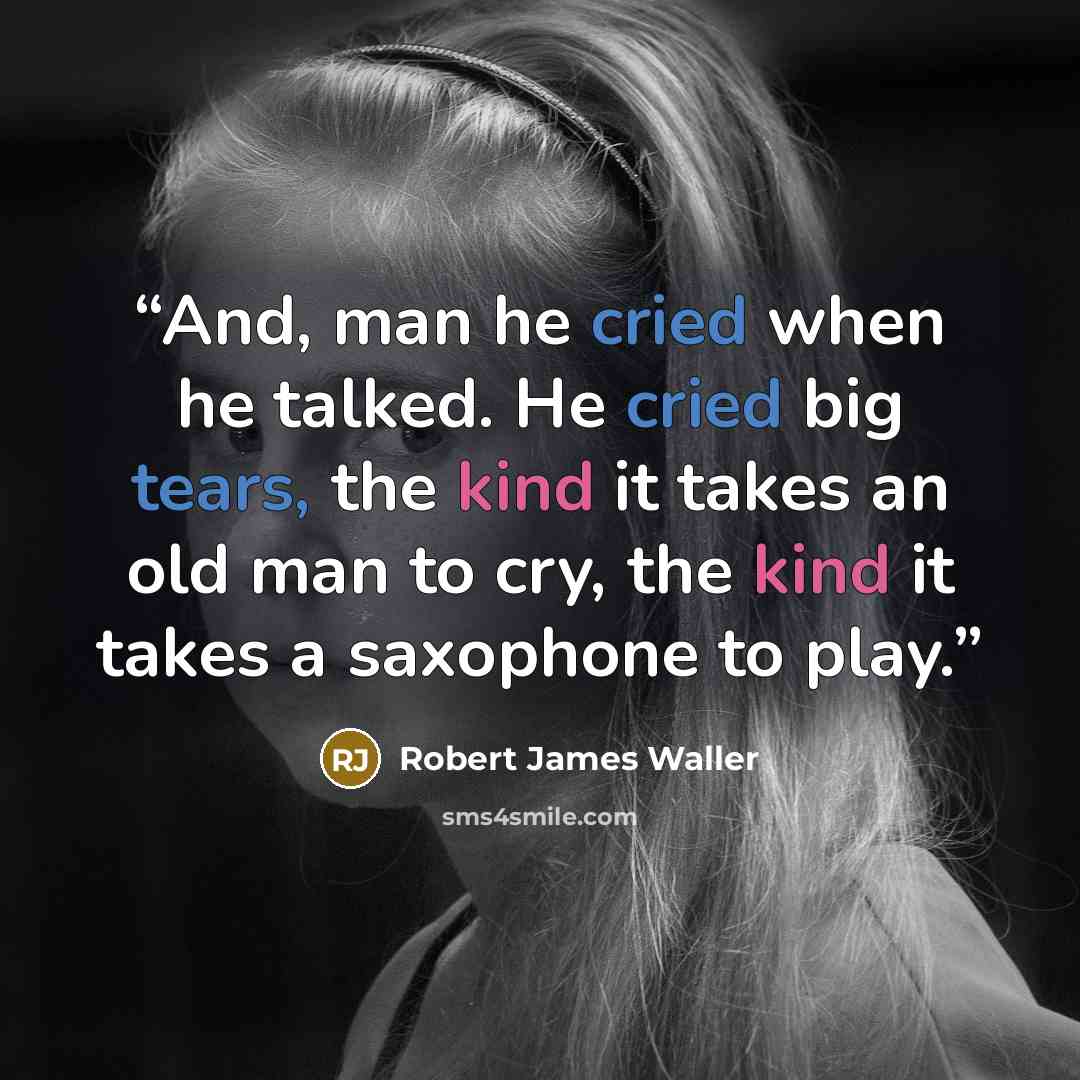 “And, man he cried when he talked. He cried big tears, the kind it takes an old man to cry, the kind it takes a saxophone to play.” quote by Robert James Waller
