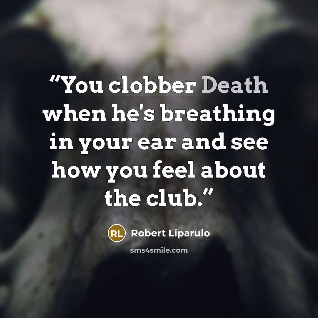 “You clobber Death when he's breathing in your ear and see how you feel about the club.” quote by Robert Liparulo