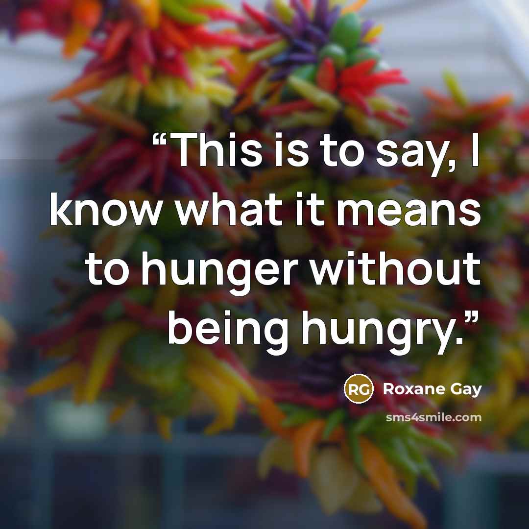 “This is to say, I know what it means to hunger without being hungry.” quote by Roxane Gay