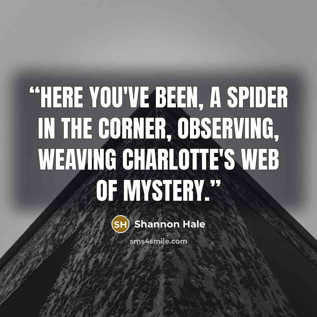 “Here you've been, a spider in the corner, observing, weaving Charlotte's web of mystery.” quote by Shannon Hale