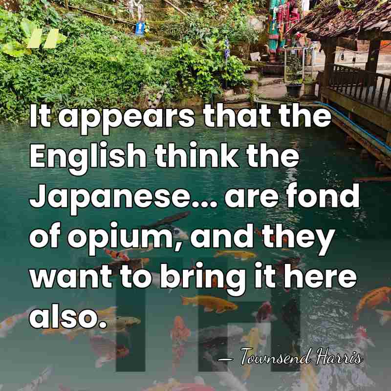 It appears that the English think the Japanese... are fond of opium,&hellip; - Townsend Harris