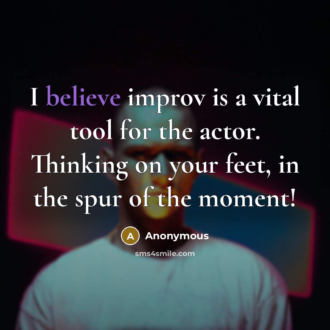 “I believe improv is a vital tool for the actor. Thinking on your feet, in the spur of the moment!” quote by Anonymous