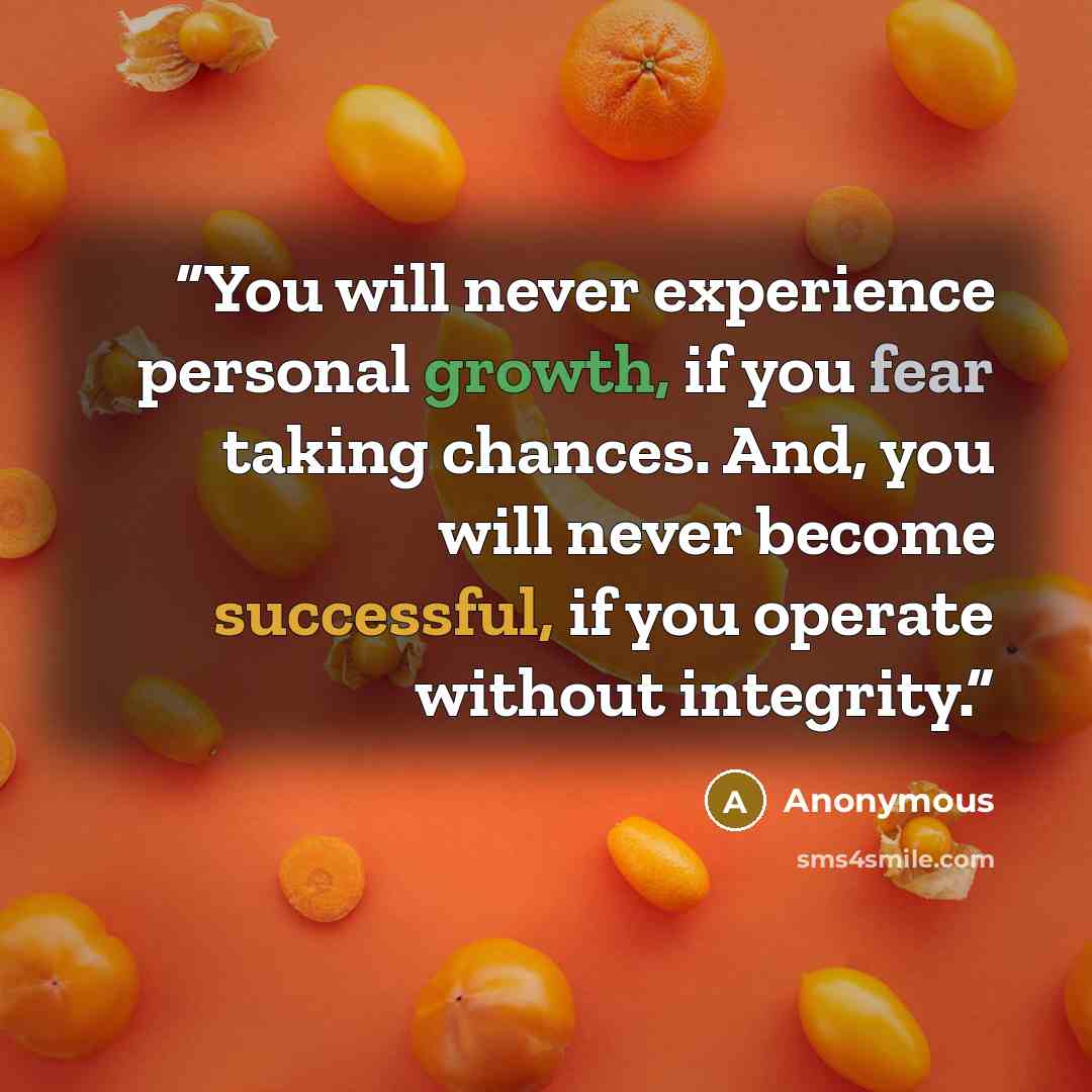 “You will never experience personal growth, if you fear taking chances. And, you will never become successful, if you operate without integrity.” quote by Anonymous