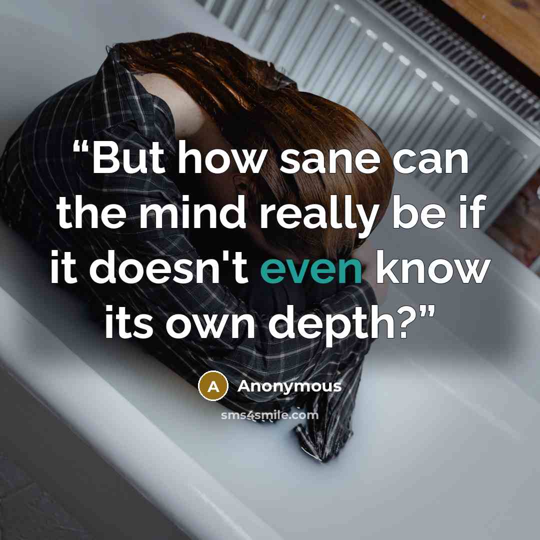 “But how sane can the mind really be if it doesn't even know its own depth?” quote by Anonymous