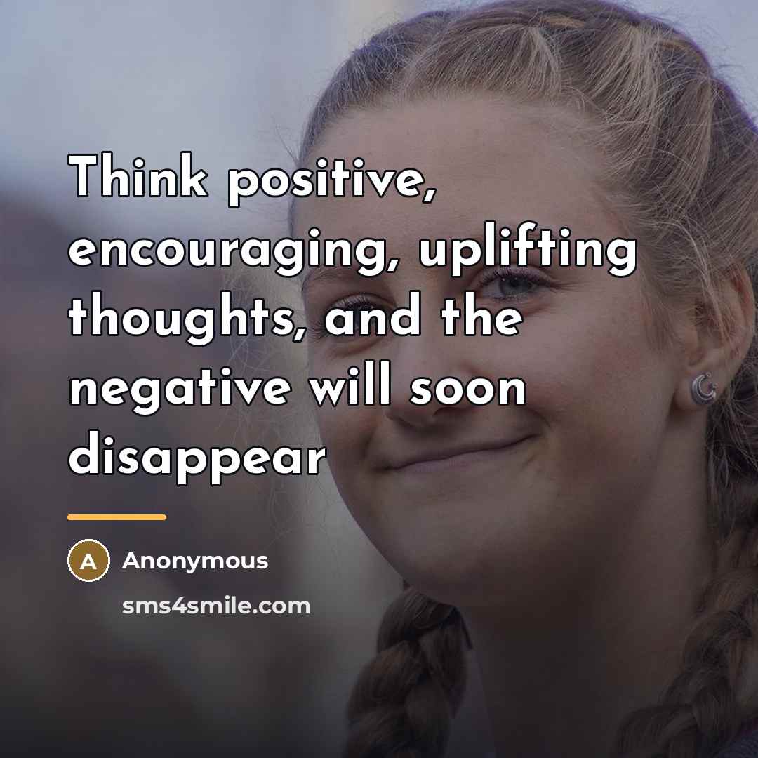 “Think positive, encouraging, uplifting thoughts, and the negative will soon…” quote by Anonymous