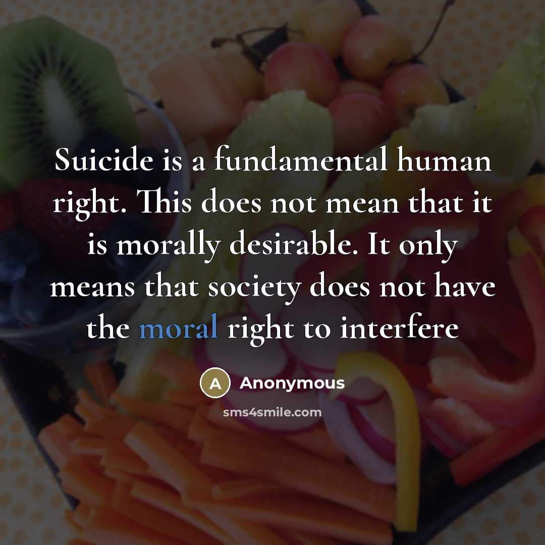“Suicide is a fundamental human right. This does not mean that it is morally desirable. It only means that society does not have the moral right to interfere” quote by Anonymous