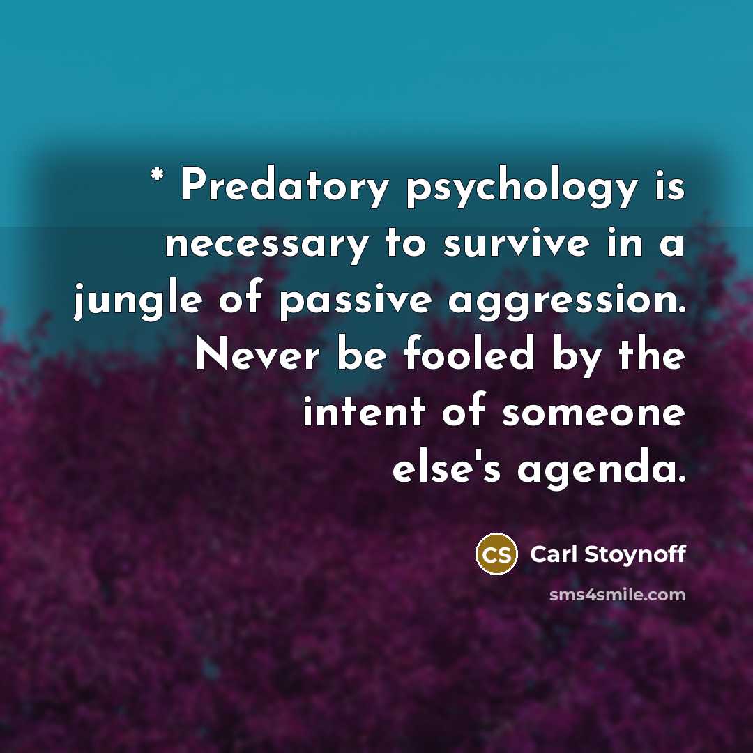 “* Predatory psychology is necessary to survive in a jungle of passive aggression. Never be fooled by the intent of someone else's agenda.” quote by Carl Stoynoff