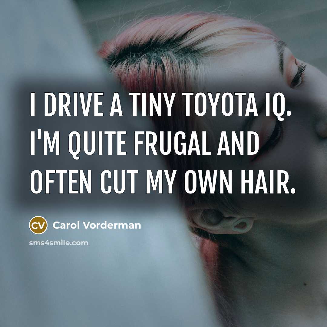 “I drive a tiny Toyota iQ. I'm quite frugal and…” quote by Carol Vorderman
