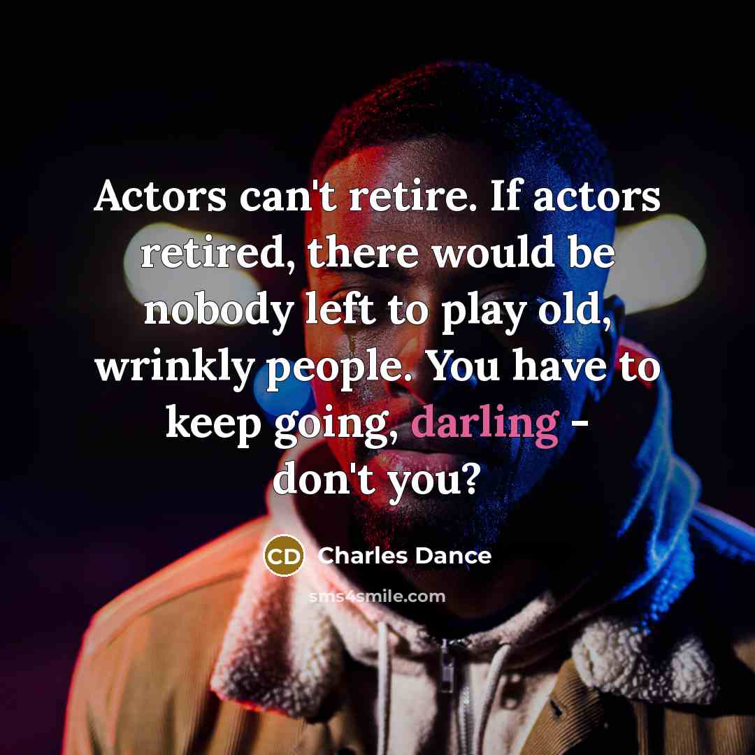 “Actors can't retire. If actors retired, there would be nobody…” quote by Charles Dance