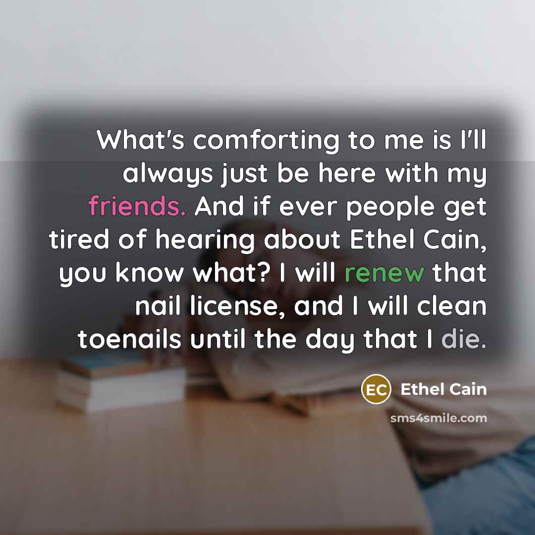 “What's comforting to me is I'll always just be here with my friends. And if ever people get tired of hearing about Ethel Cain, you know what? I will renew that nail license, and I will clean toenails until the day that I die.” quote by Ethel Cain