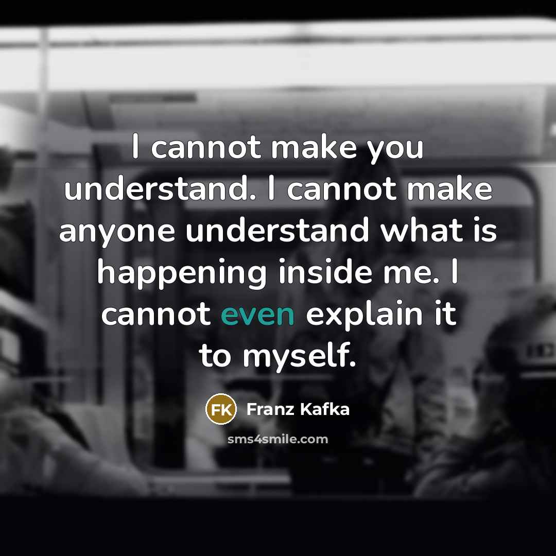 “I cannot make you understand. I cannot make anyone understand what is happening inside me. I cannot even explain it to myself.” quote by Franz Kafka