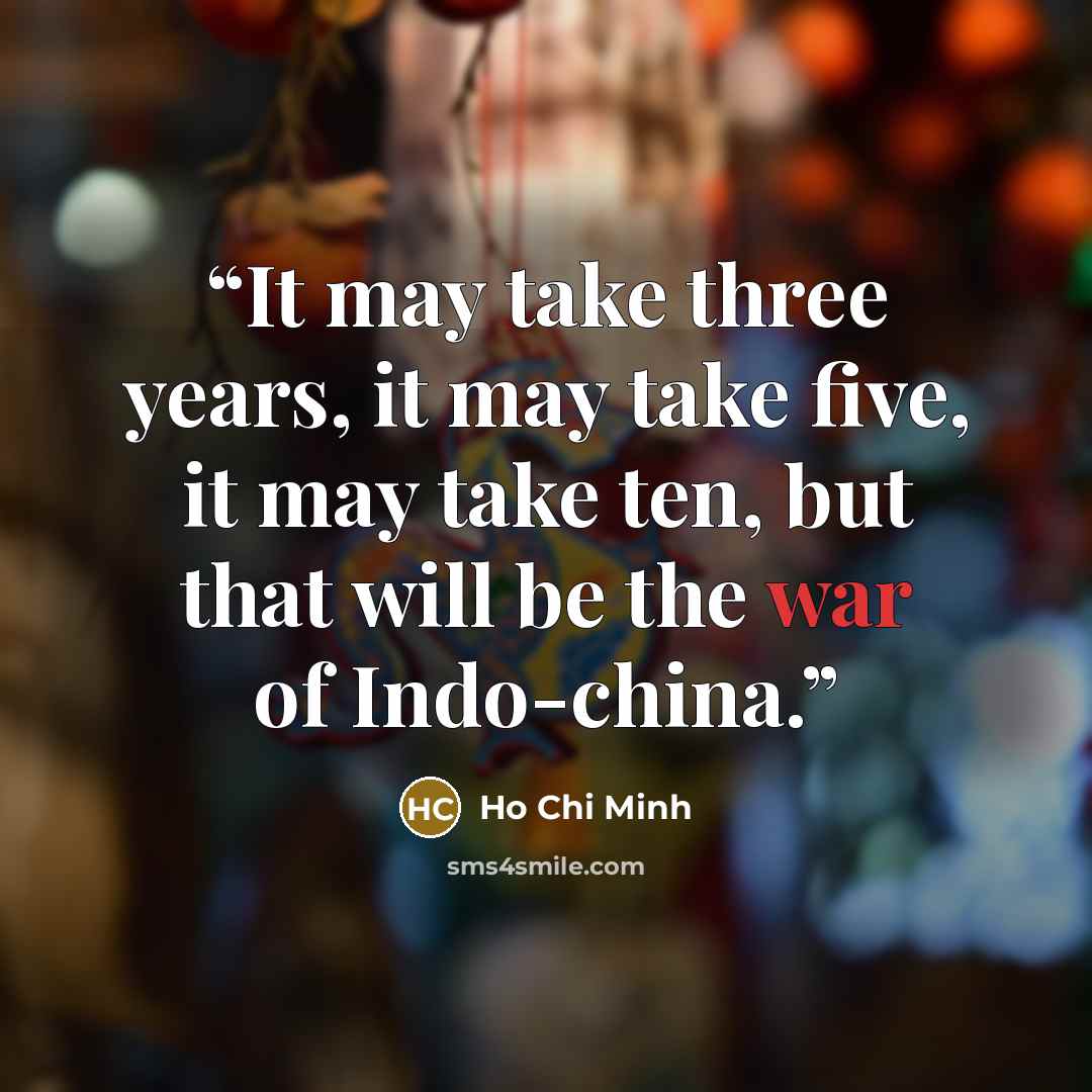 “It may take three years, it may take five, it may take ten, but that will be the war of Indo-china.” quote by Ho Chi Minh