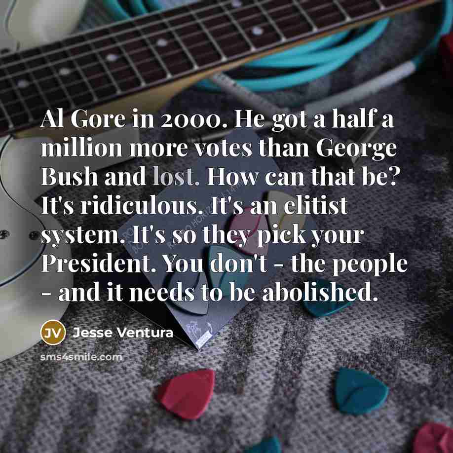 “Al Gore in 2000. He got a half a million more votes than George Bush and lost. How can that be? It's ridiculous. It's an elitist system. It's so they pick your President. You don't - the people - and it needs to be abolished.” quote by Jesse Ventura