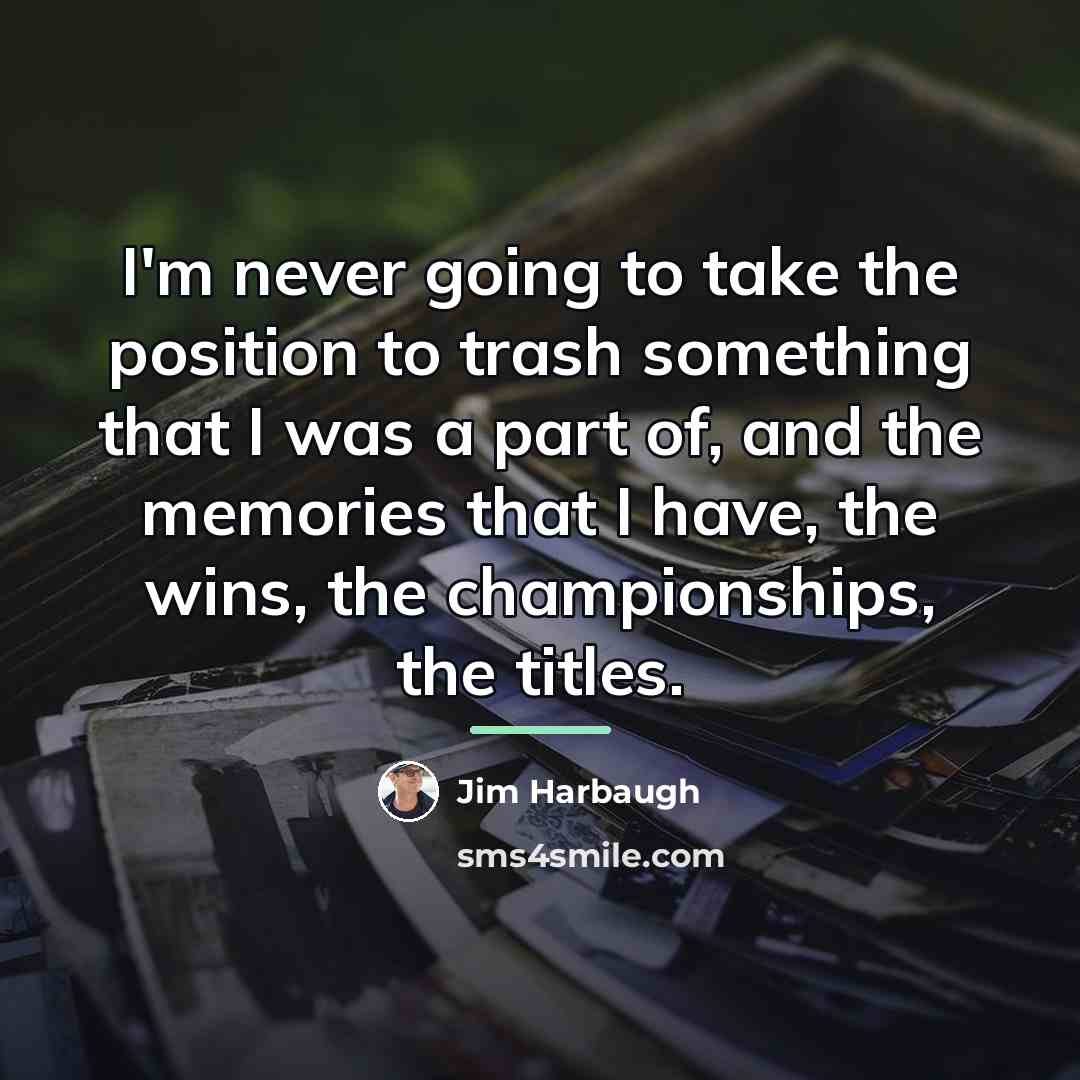 “I'm never going to take the position to trash something…” quote by Jim Harbaugh