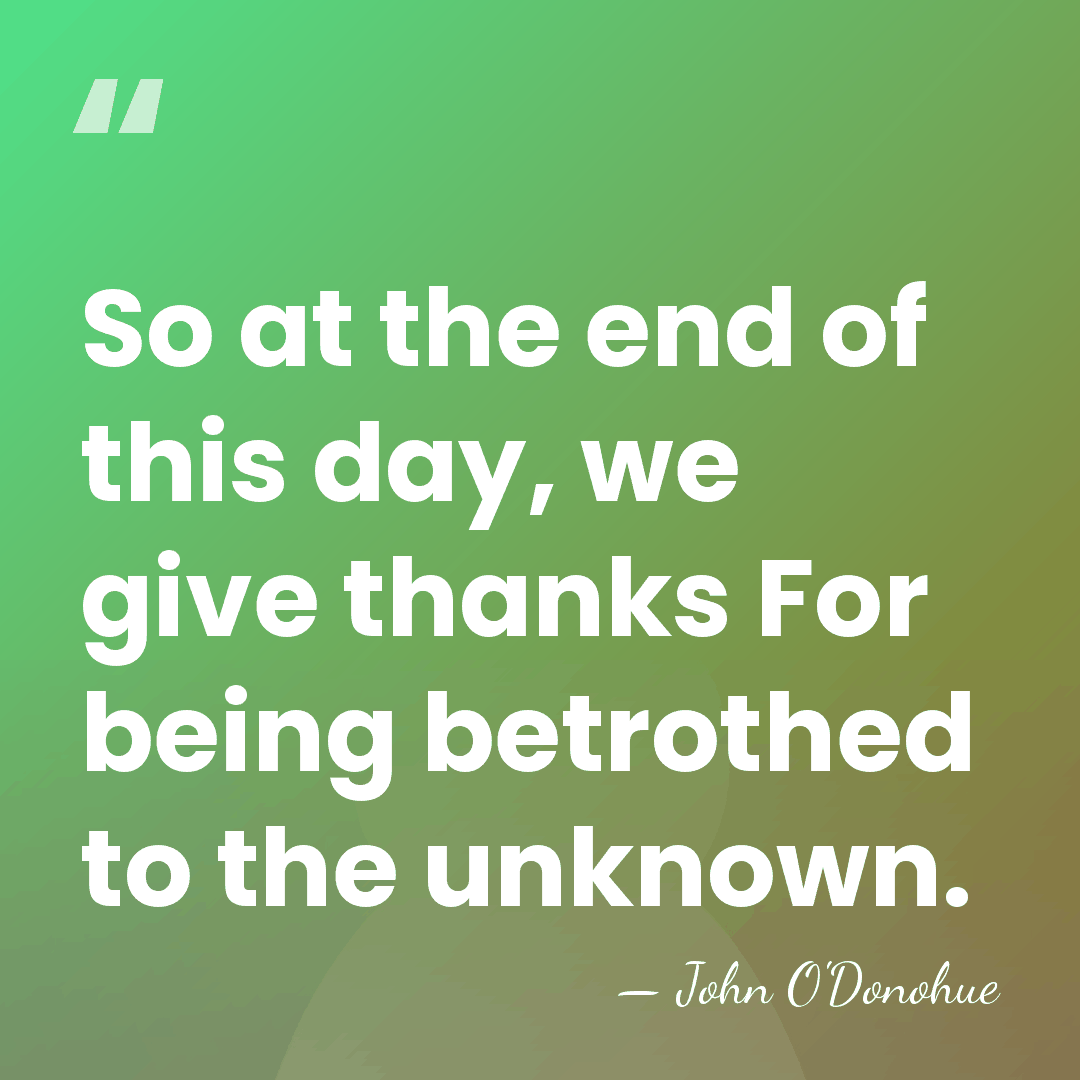 So at the end of this day, we give thanks For being&hellip; - John O'Donohue