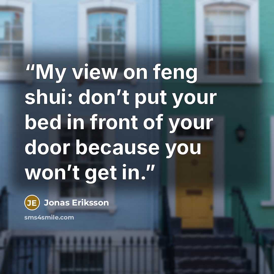 “My view on feng shui: don’t put your bed in front of your door because you won’t get in.” quote by Jonas Eriksson