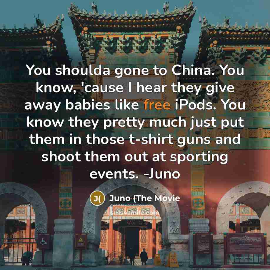 “You shoulda gone to China. You know, 'cause I hear…” quote by Juno (The Movie