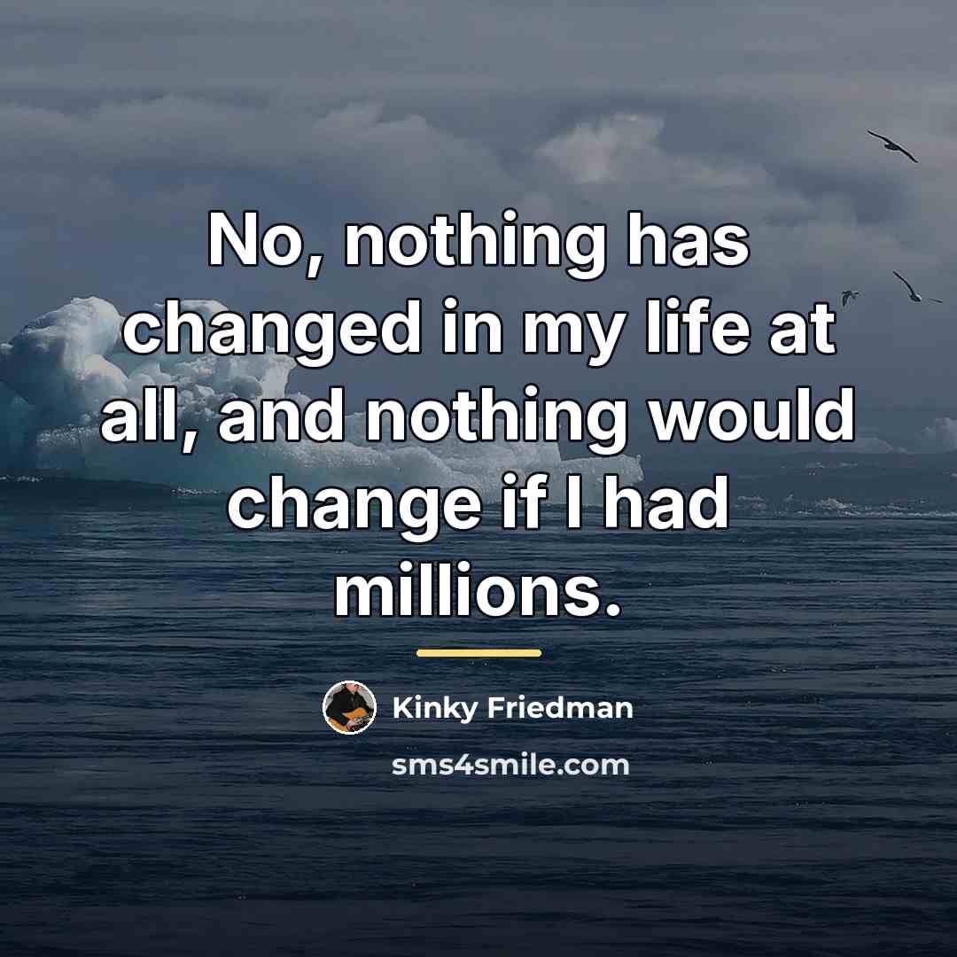 “No, nothing has changed in my life at all, and…” quote by Kinky Friedman
