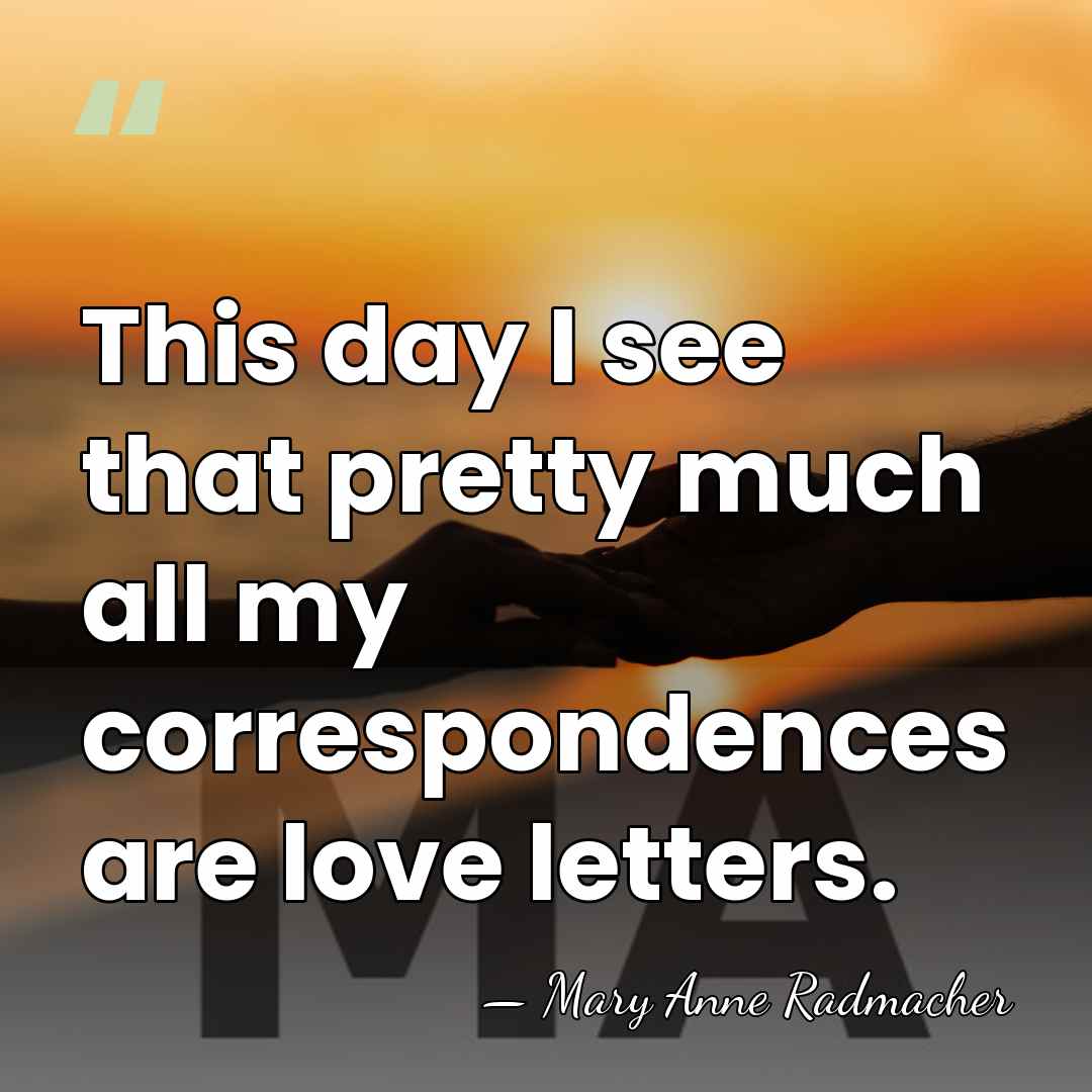 This day I see that pretty much all my correspondences are love&hellip; - Mary Anne Radmacher