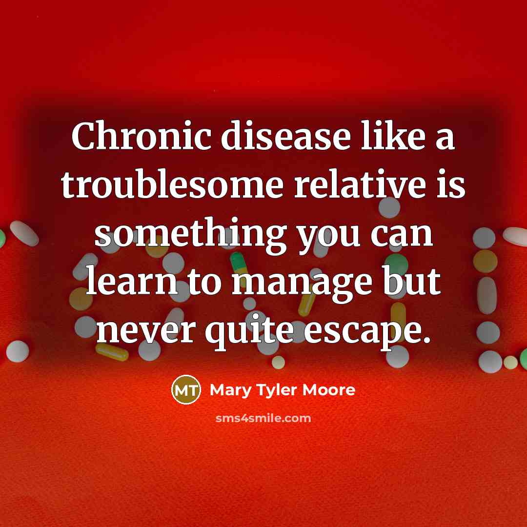 “Chronic disease like a troublesome relative is something you can learn to manage but never quite escape.” quote by Mary Tyler Moore