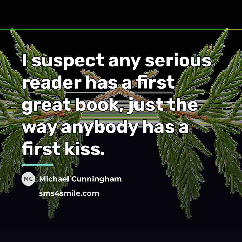 “I suspect any serious reader has a first great book,…” quote by Michael Cunningham