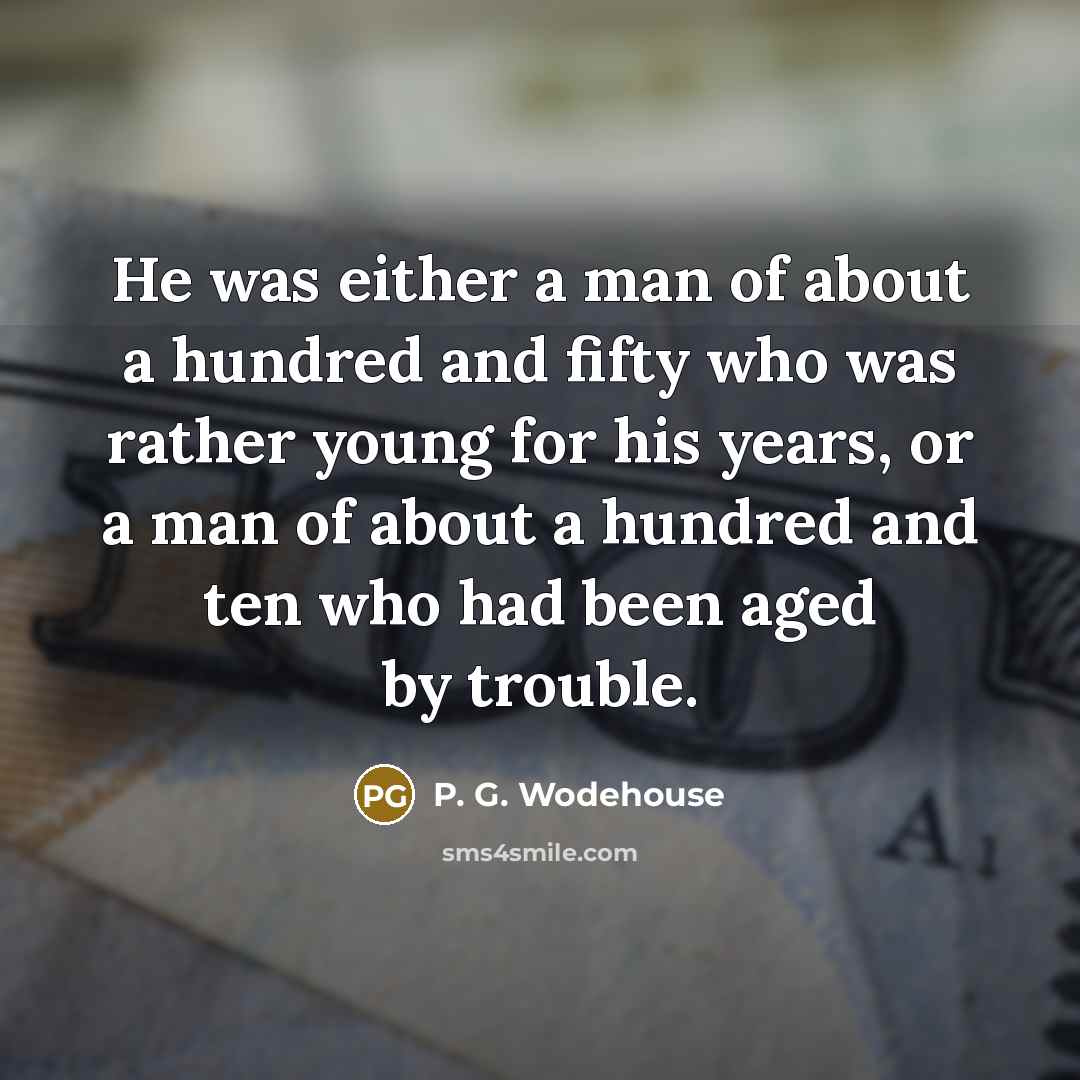 “He was either a man of about a hundred and fifty who was rather young for his years, or a man of about a hundred and ten who had been aged by trouble.” quote by P. G. Wodehouse