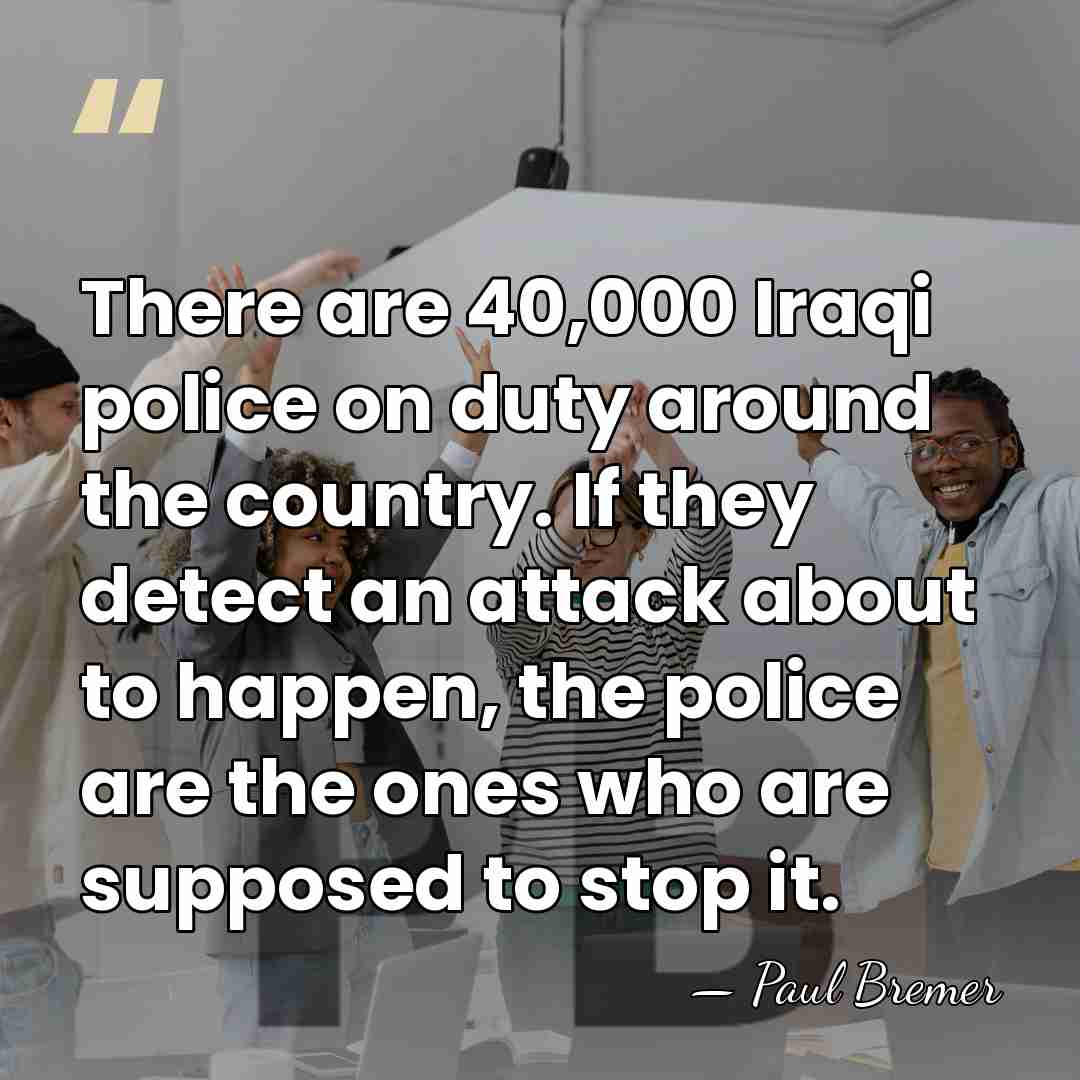 There are 40,000 Iraqi police on duty around the country. If they&hellip; - Paul Bremer