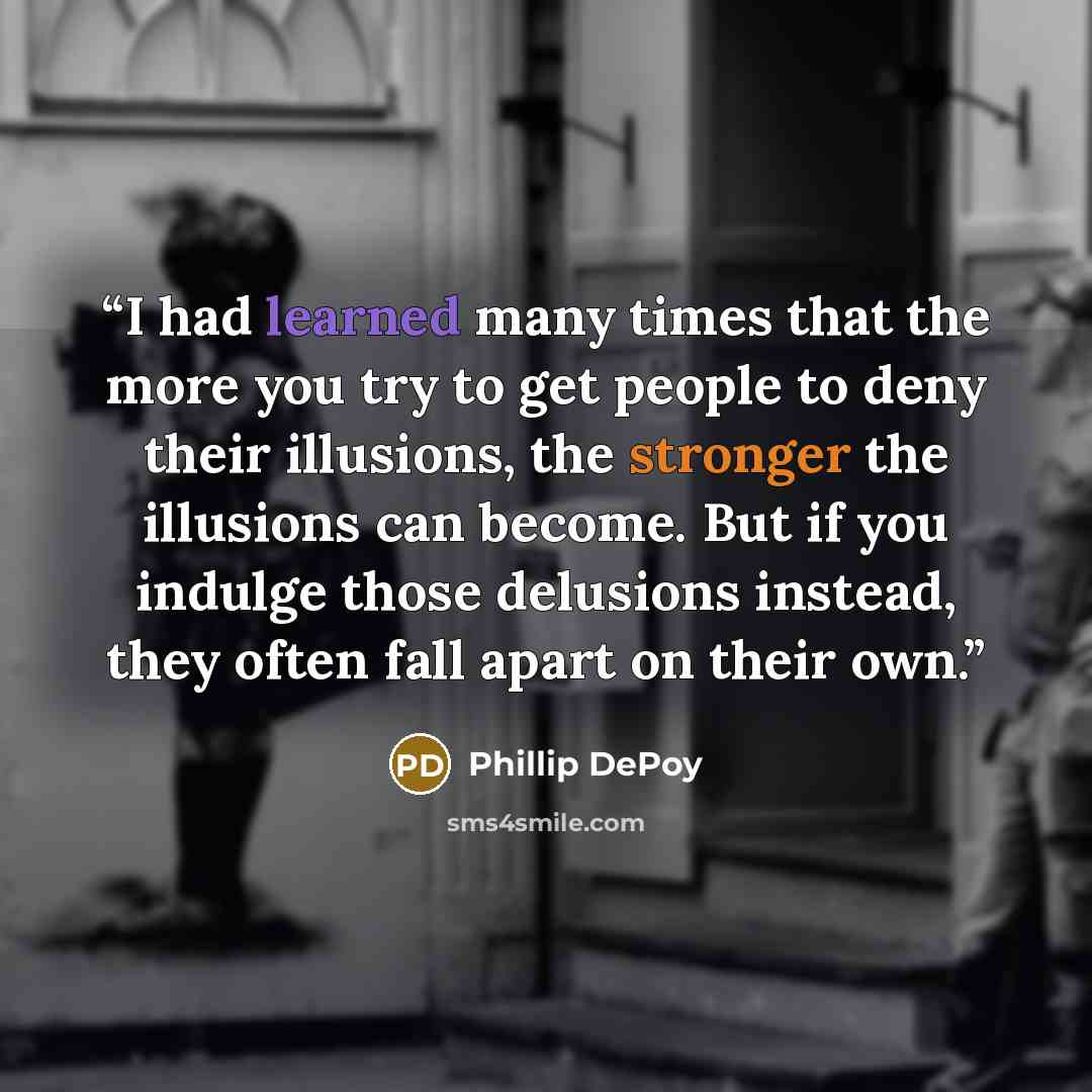 “I had learned many times that the more you try to get people to deny their illusions, the stronger the illusions can become. But if you indulge those delusions instead, they often fall apart on their own.” quote by Phillip DePoy