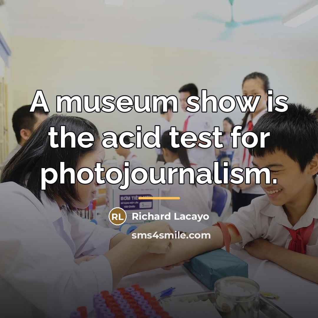 “A museum show is the acid test for photojournalism.…” quote by Richard Lacayo