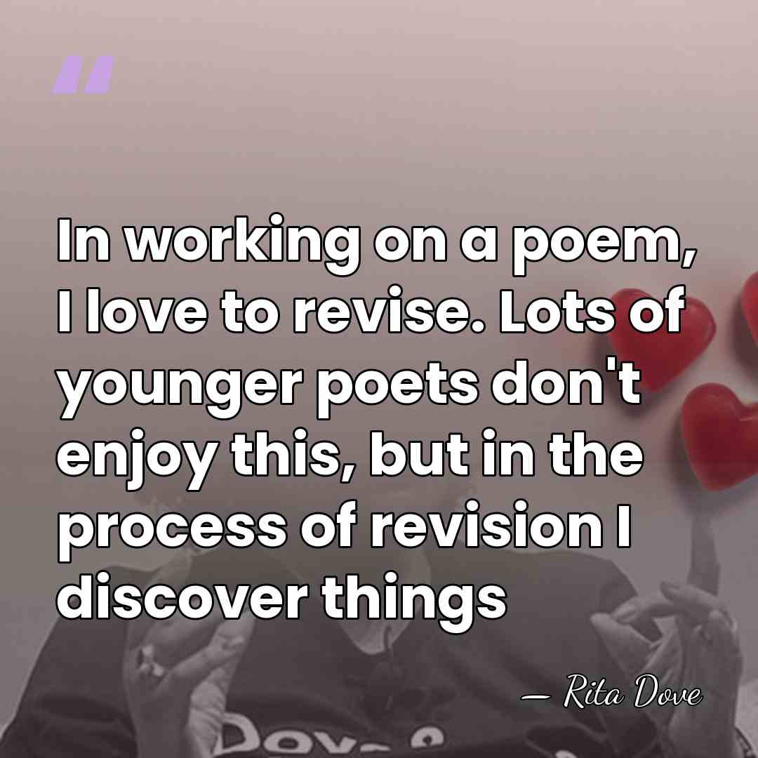 In working on a poem, I love to revise. Lots of younger&hellip; - Rita Dove