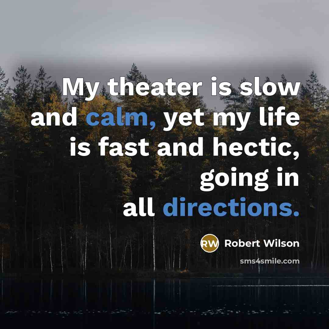 “My theater is slow and calm, yet my life is fast and hectic, going in all directions.” quote by Robert Wilson
